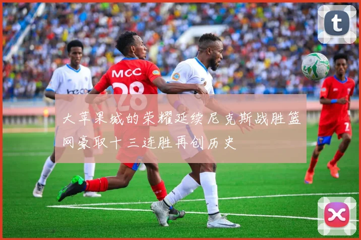 大苹果城的荣耀延续尼克斯战胜篮网豪取十三连胜再创历史