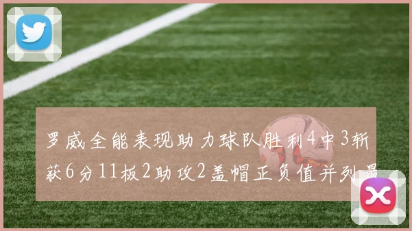 罗威全能表现助力球队胜利4中3斩获6分11板2助攻2盖帽正负值并列最高