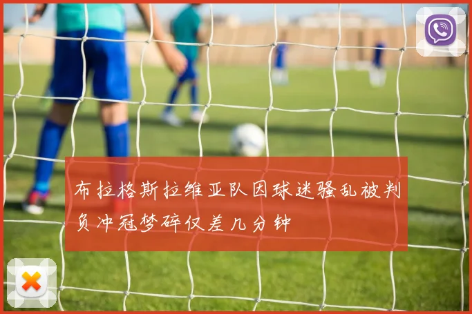 布拉格斯拉维亚队因球迷骚乱被判负冲冠梦碎仅差几分钟