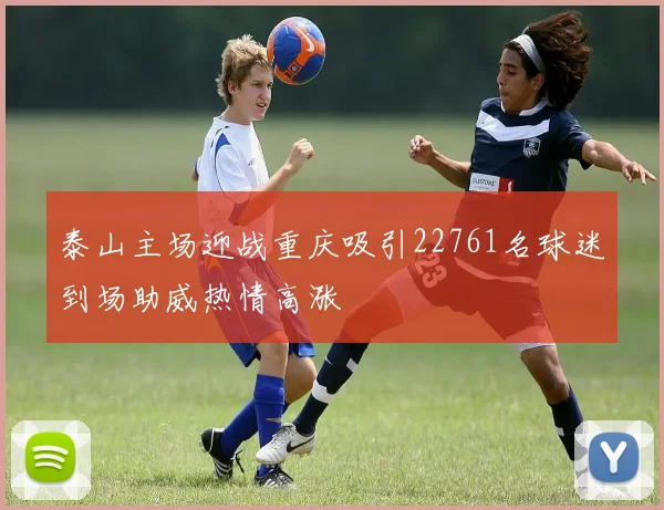 泰山主场迎战重庆吸引22761名球迷到场助威热情高涨