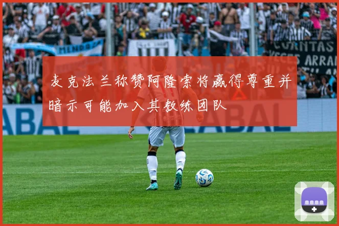 麦克法兰称赞阿隆索将赢得尊重并暗示可能加入其教练团队