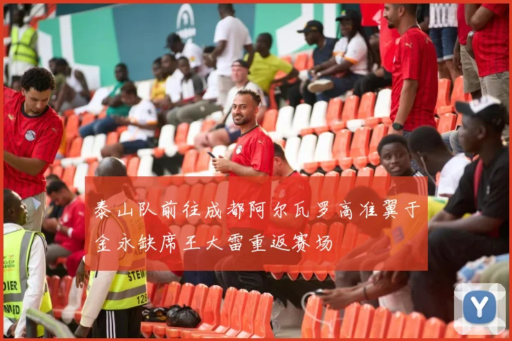 泰山队前往成都阿尔瓦罗高准翼于金永缺席王大雷重返赛场