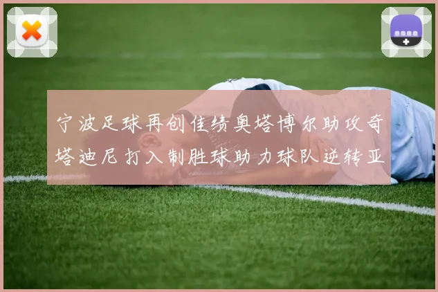 宁波足球再创佳绩奥塔博尔助攻奇塔迪尼打入制胜球助力球队逆转亚泰