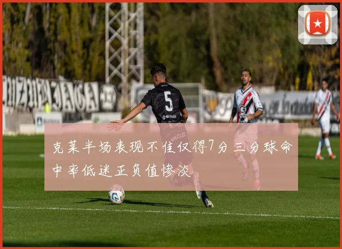 克莱半场表现不佳仅得7分三分球命中率低迷正负值惨淡