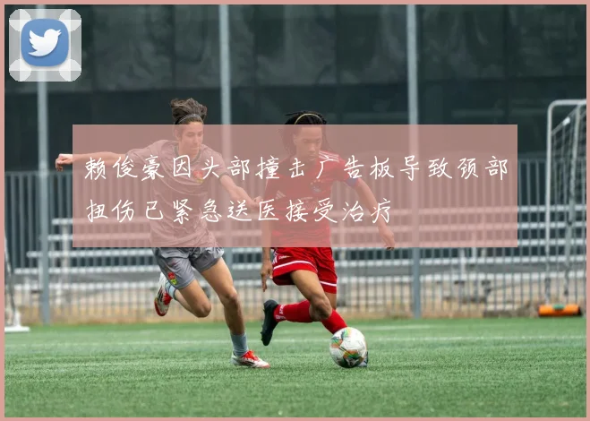 赖俊豪因头部撞击广告板导致颈部扭伤已紧急送医接受治疗