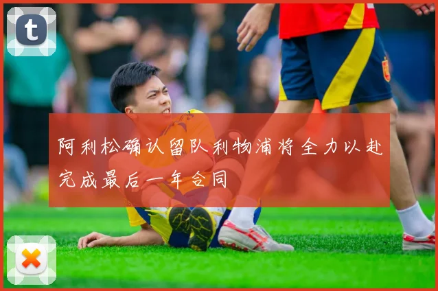 阿利松确认留队利物浦将全力以赴完成最后一年合同