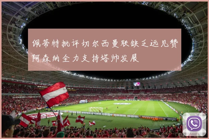 佩蒂特批评切尔西曼联缺乏远见赞阿森纳全力支持塔帅发展