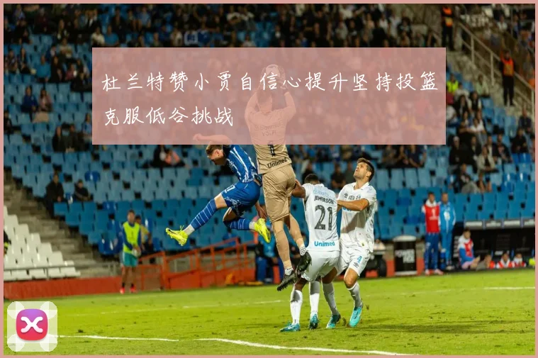 杜兰特赞小贾自信心提升坚持投篮克服低谷挑战
