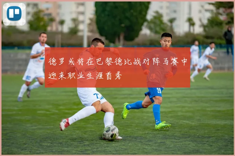 德罗或将在巴黎德比战对阵马赛中迎来职业生涯首秀