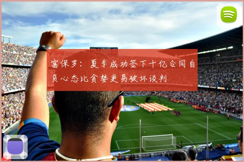 富保罗：夏季成功签下十亿合同自负心态比贪婪更易破坏谈判