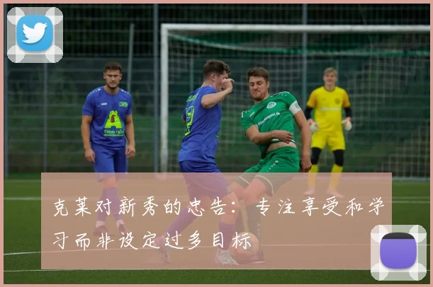 克莱对新秀的忠告：专注享受和学习而非设定过多目标