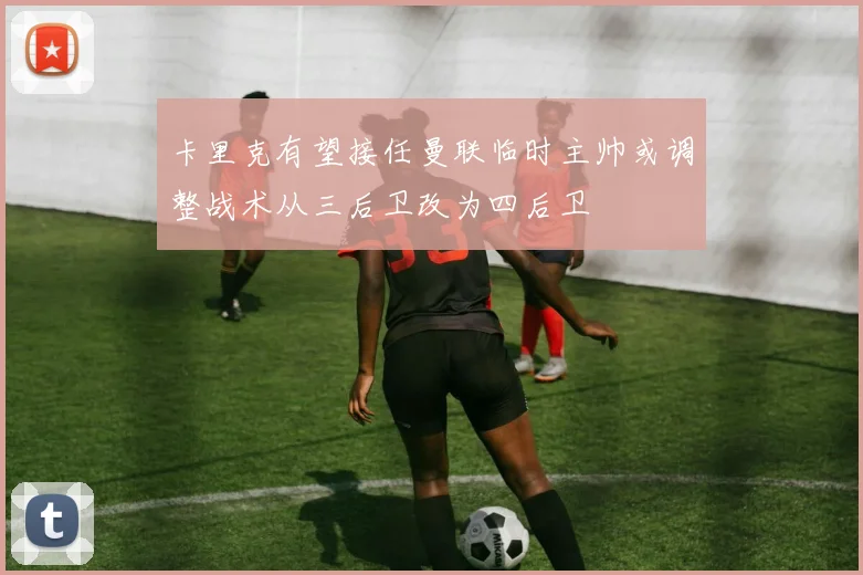 卡里克有望接任曼联临时主帅或调整战术从三后卫改为四后卫