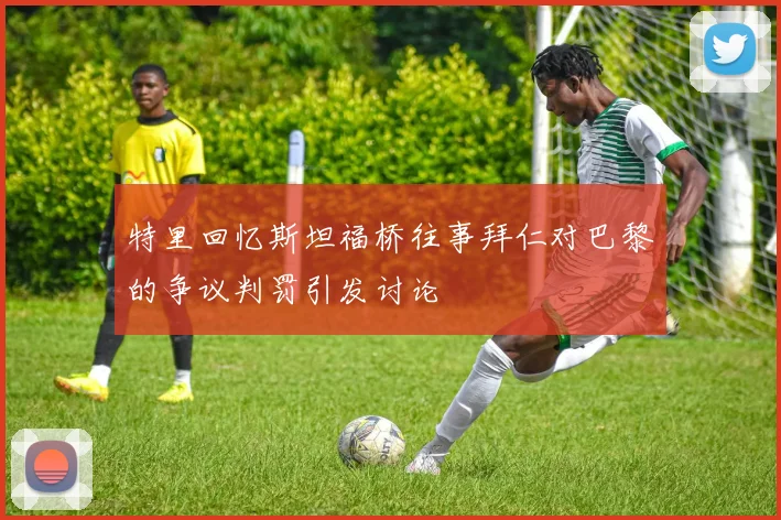 特里回忆斯坦福桥往事拜仁对巴黎的争议判罚引发讨论