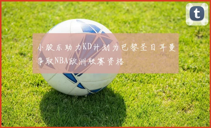小股东助力KD计划为巴黎圣日耳曼争取NBA欧洲联赛资格