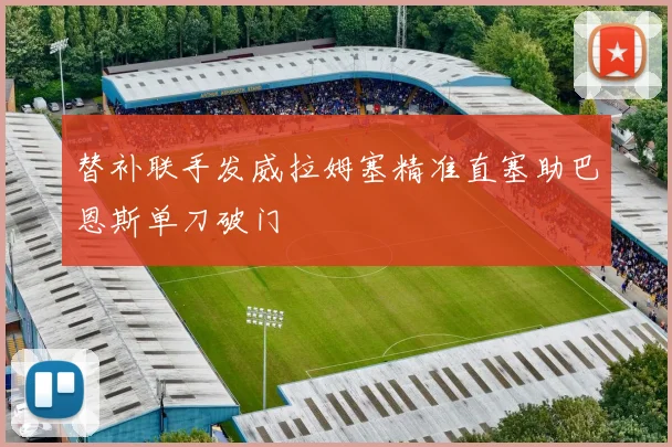 替补联手发威拉姆塞精准直塞助巴恩斯单刀破门
