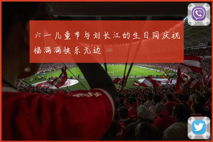 六一儿童节与刘长江的生日同庆祝福满满快乐无边