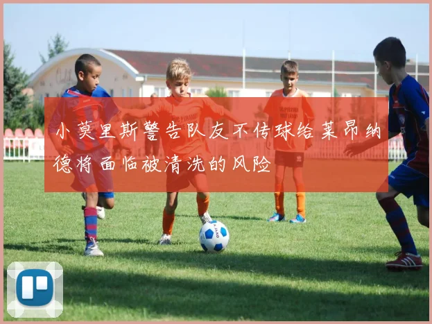 小莫里斯警告队友不传球给莱昂纳德将面临被清洗的风险