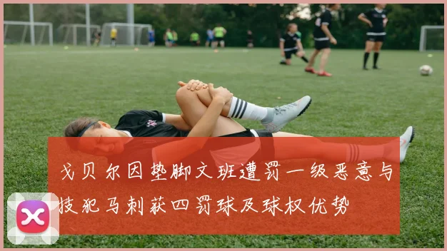 戈贝尔因垫脚文班遭罚一级恶意与技犯马刺获四罚球及球权优势