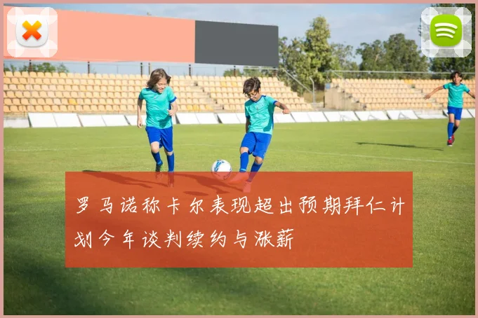 罗马诺称卡尔表现超出预期拜仁计划今年谈判续约与涨薪