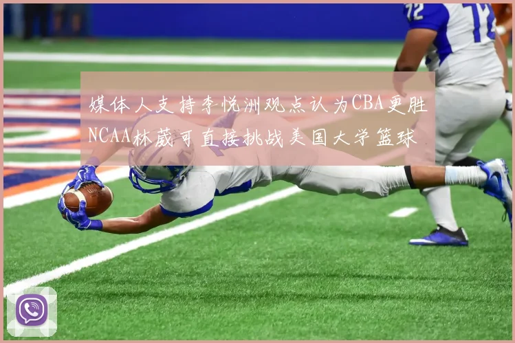 媒体人支持李悦洲观点认为CBA更胜NCAA林葳可直接挑战美国大学篮球