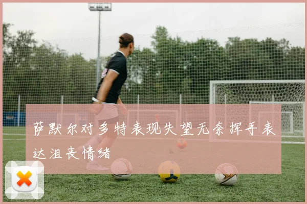 萨默尔对多特表现失望无奈挥手表达沮丧情绪