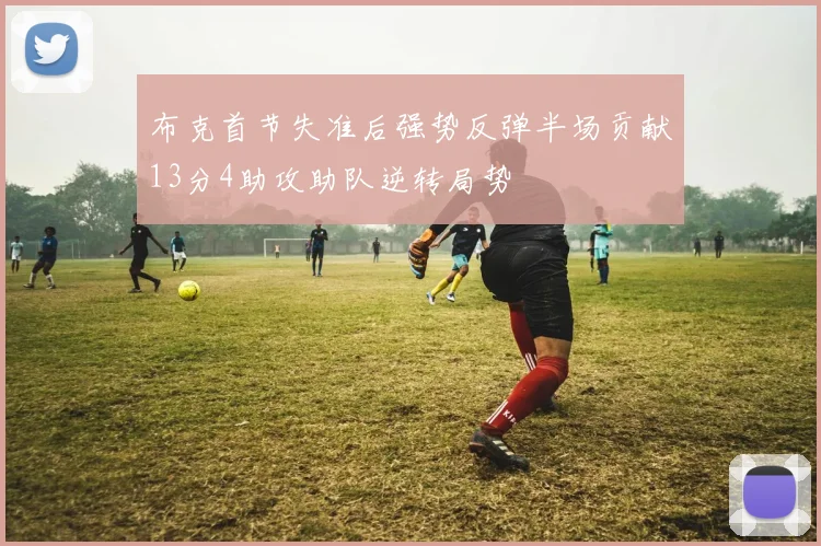 布克首节失准后强势反弹半场贡献13分4助攻助队逆转局势