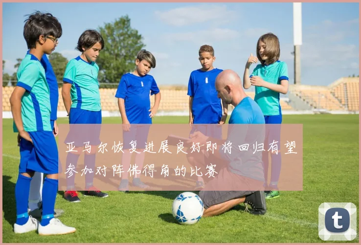 亚马尔恢复进展良好即将回归有望参加对阵佛得角的比赛
