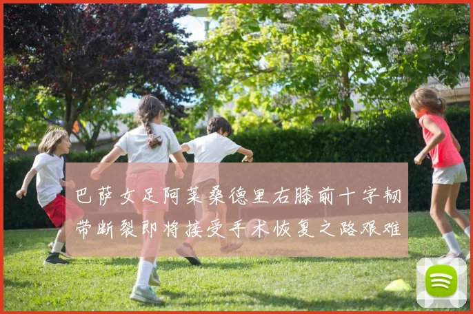 巴萨女足阿莱桑德里右膝前十字韧带断裂即将接受手术恢复之路艰难